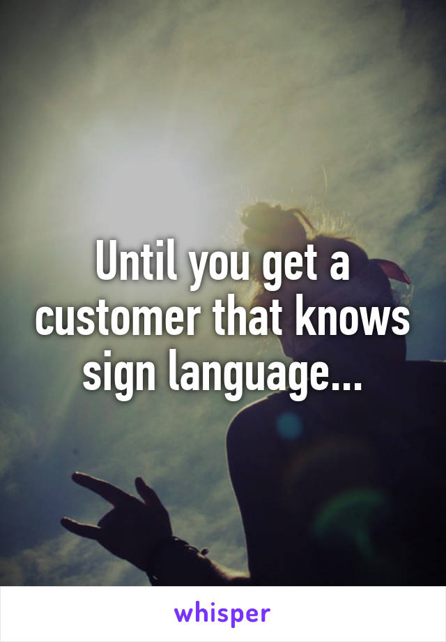 Until you get a customer that knows sign language...