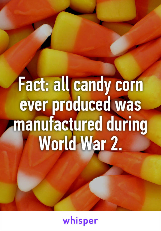 Fact: all candy corn ever produced was manufactured during World War 2.