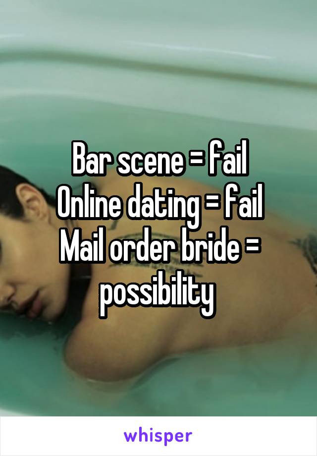 Bar scene = fail
Online dating = fail
Mail order bride = possibility 