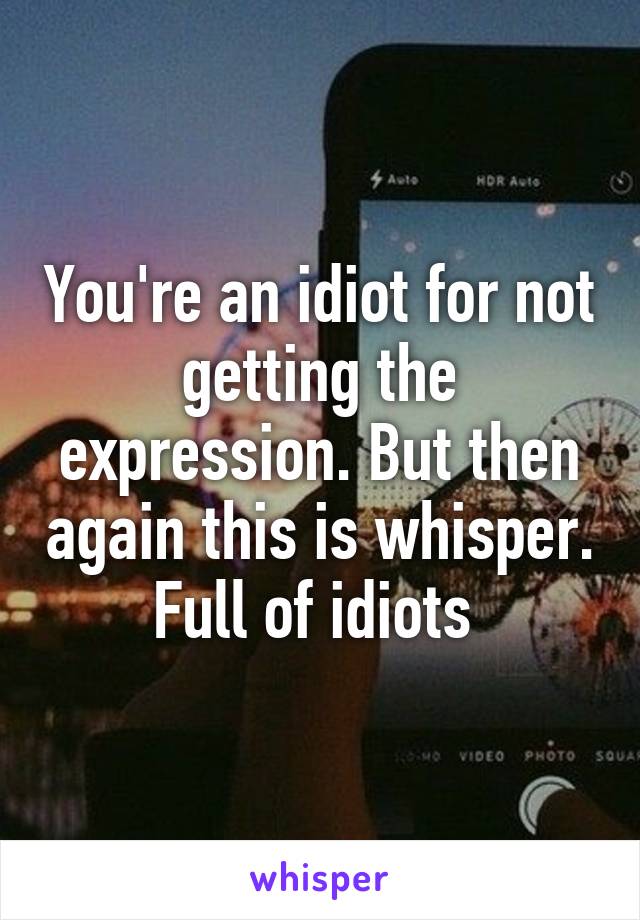 You're an idiot for not getting the expression. But then again this is whisper. Full of idiots 