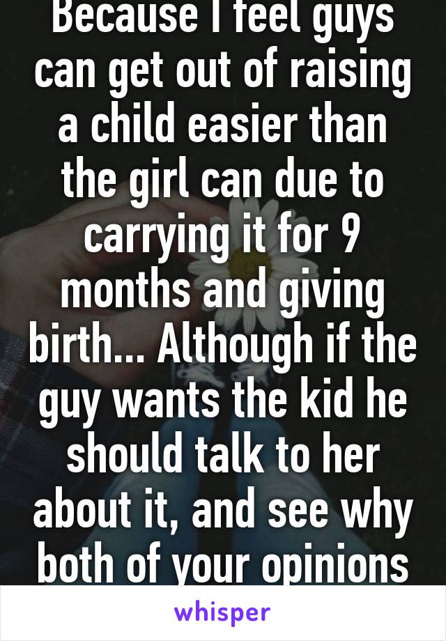 Because I feel guys can get out of raising a child easier than the girl can due to carrying it for 9 months and giving birth... Although if the guy wants the kid he should talk to her about it, and see why both of your opinions are what they are.