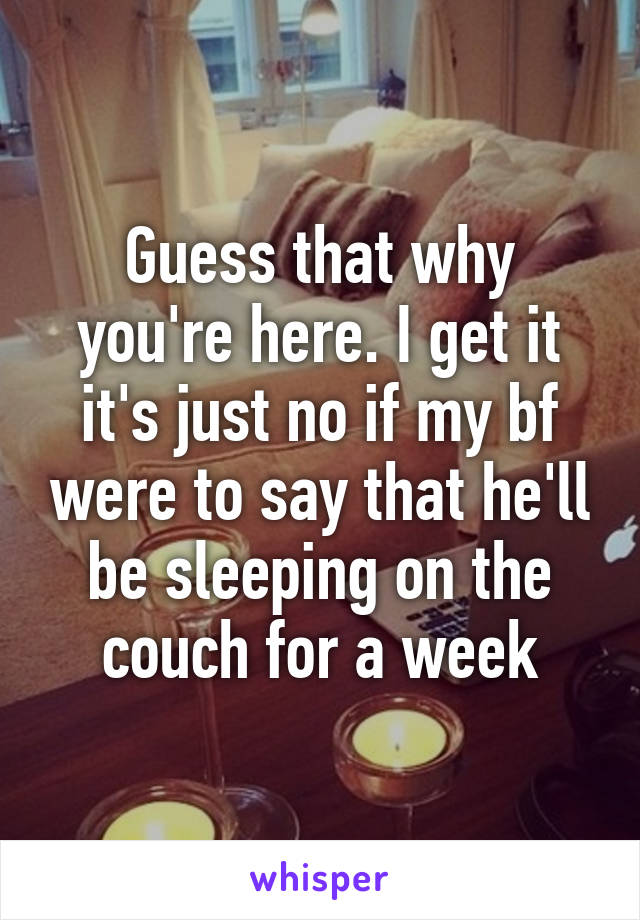 Guess that why you're here. I get it it's just no if my bf were to say that he'll be sleeping on the couch for a week