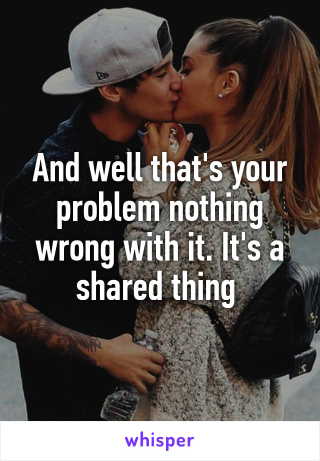 And well that's your problem nothing wrong with it. It's a shared thing 