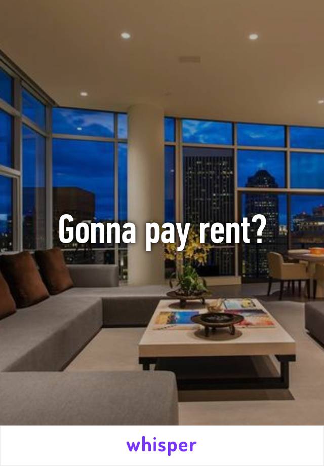 Gonna pay rent?