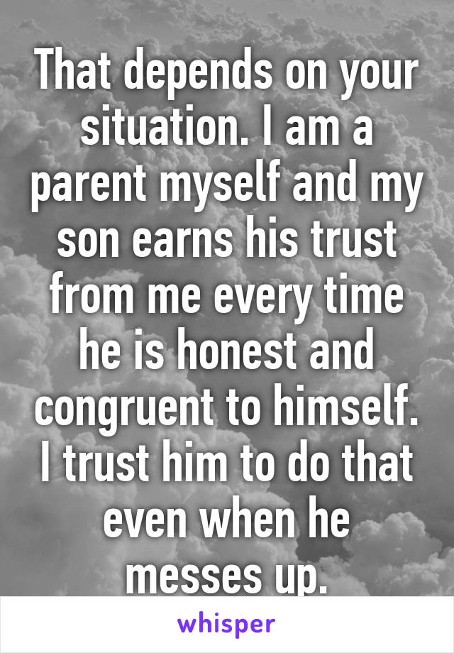 That depends on your situation. I am a parent myself and my son earns his trust from me every time he is honest and congruent to himself. I trust him to do that even when he messes up.