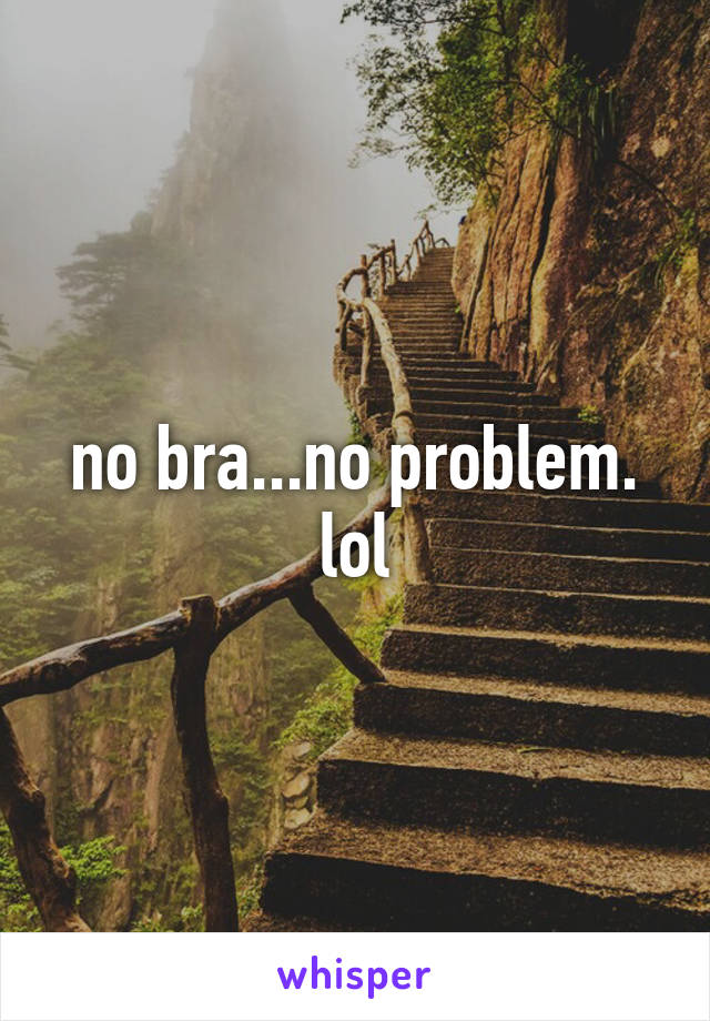 no bra...no problem. lol