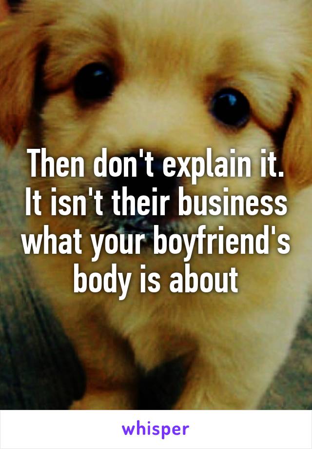 Then don't explain it. It isn't their business what your boyfriend's body is about