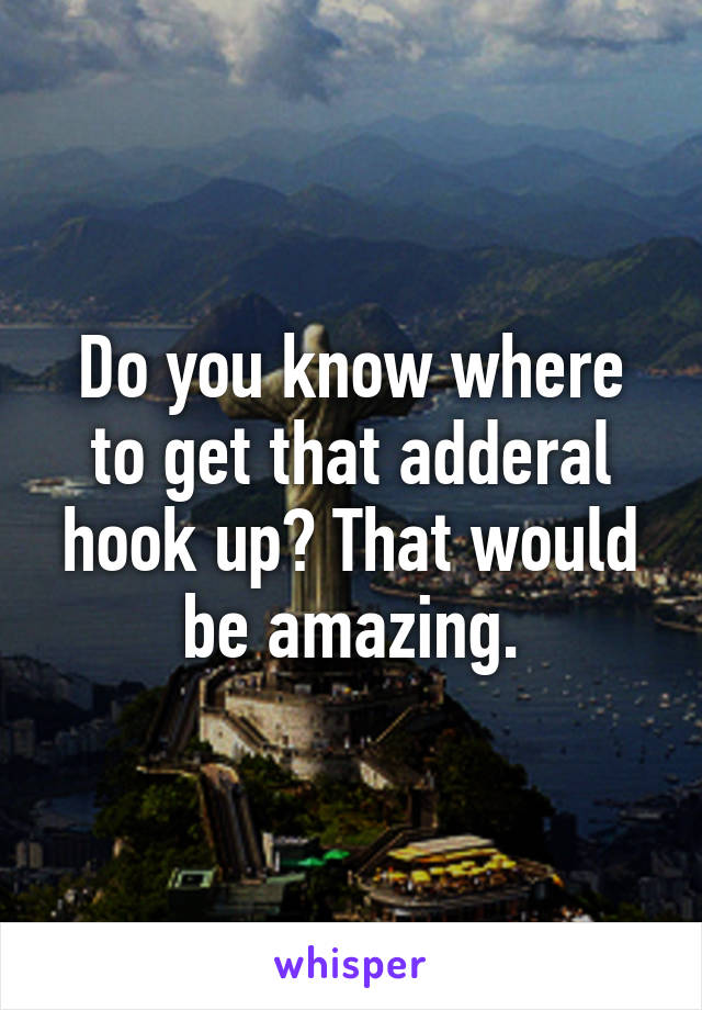Do you know where to get that adderal hook up? That would be amazing.