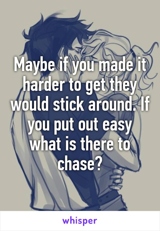 Maybe if you made it harder to get they would stick around. If you put out easy what is there to chase?