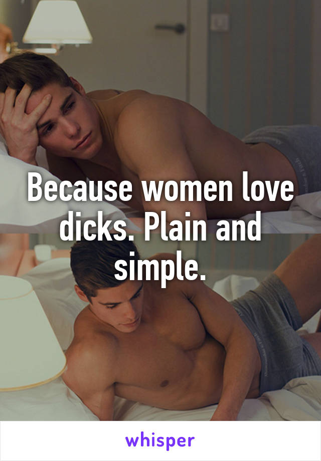 Because women love dicks. Plain and simple.