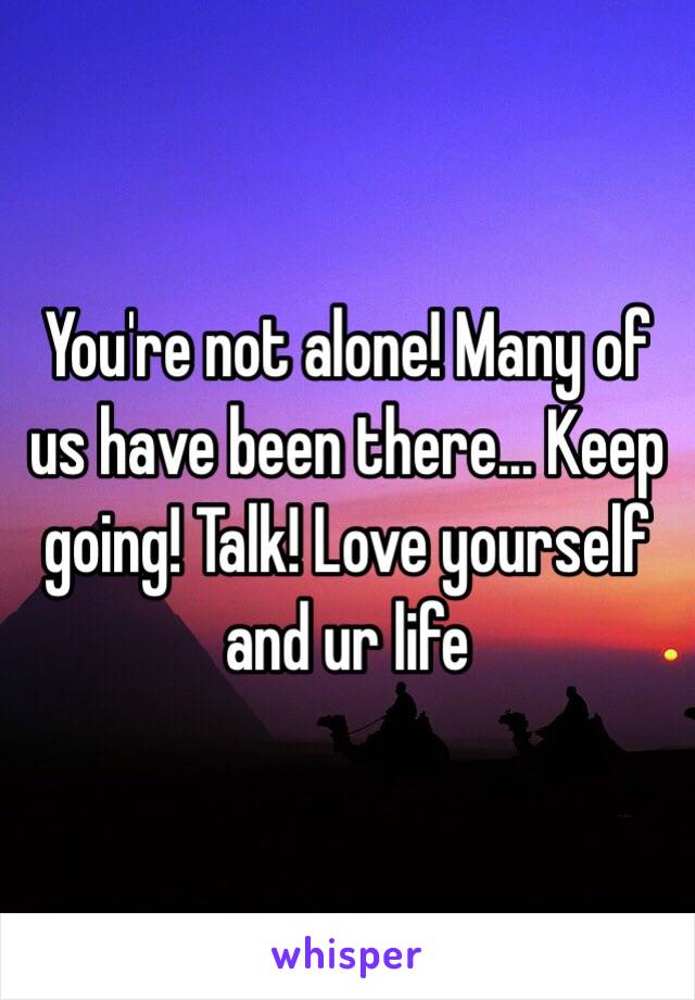 You're not alone! Many of us have been there... Keep going! Talk! Love yourself and ur life