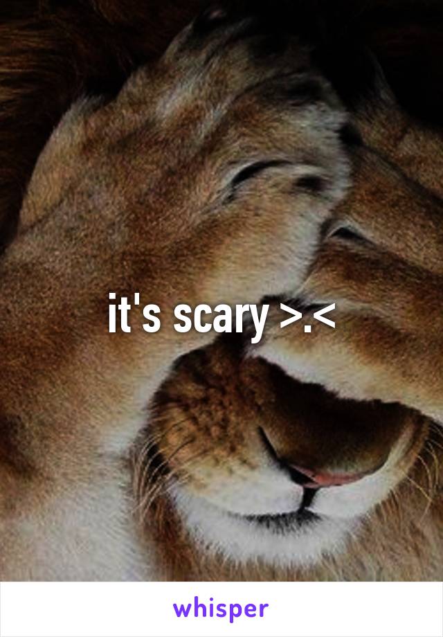 it's scary >.<