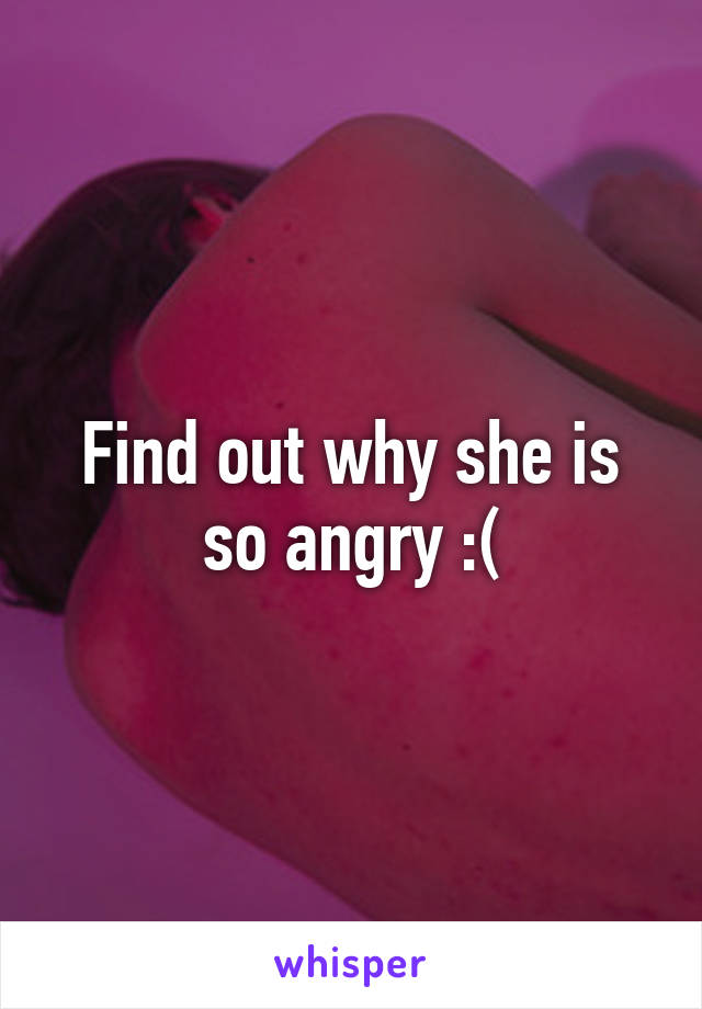 Find out why she is so angry :(