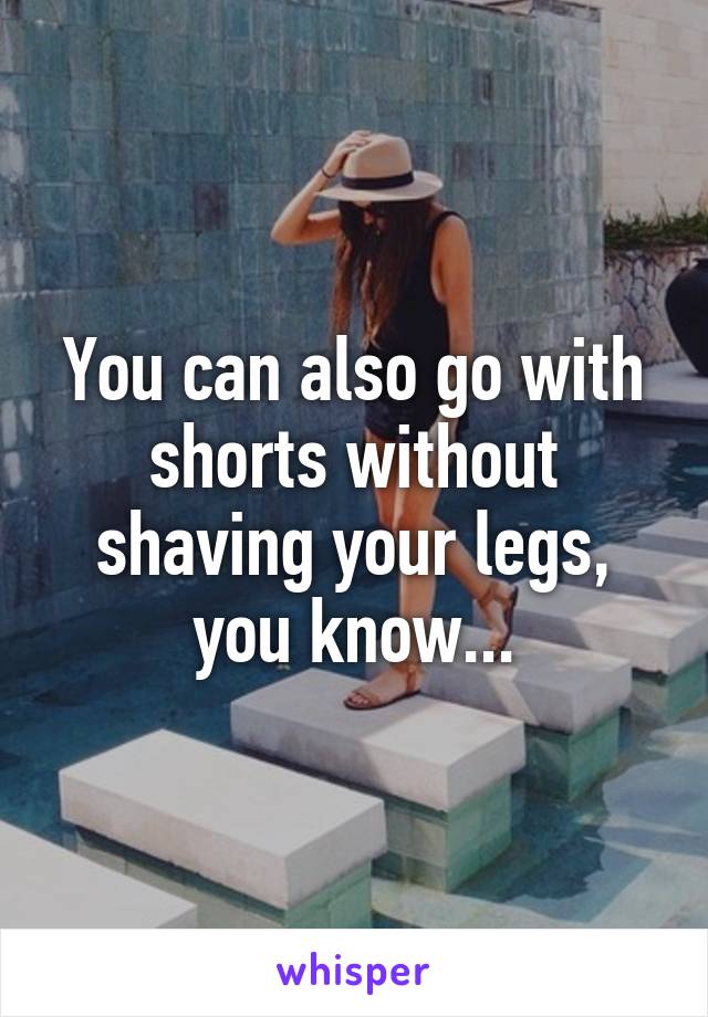 You can also go with shorts without shaving your legs, you know...