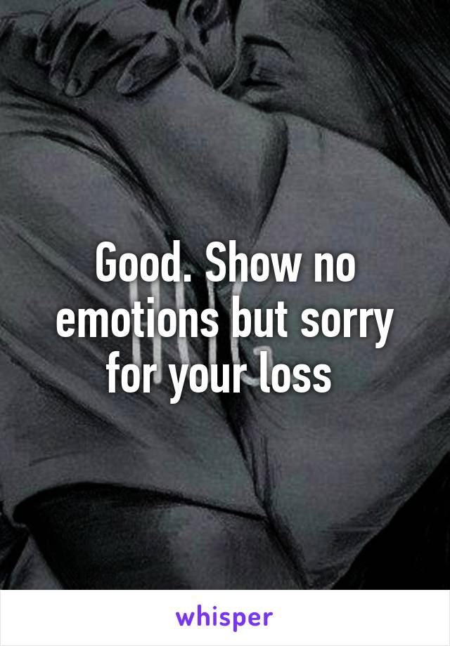 Good. Show no emotions but sorry for your loss 