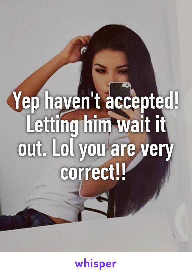 Yep haven't accepted! Letting him wait it out. Lol you are very correct!! 