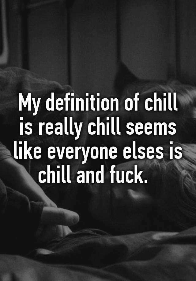 my-definition-of-chill-is-really-chill-seems-like-everyone-elses-is-chill-and-fuck