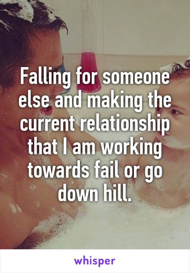 Falling for someone else and making the current relationship that I am working towards fail or go down hill.