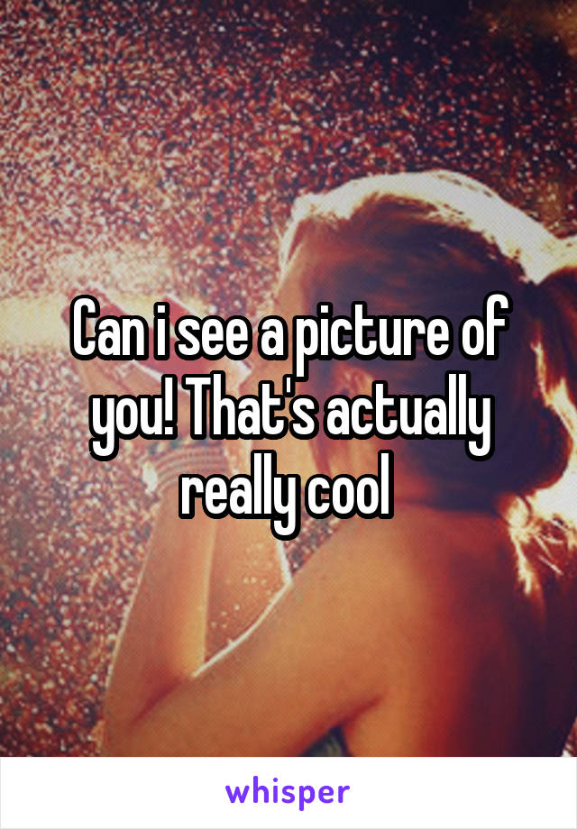 Can i see a picture of you! That's actually really cool 