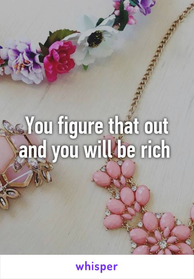 You figure that out and you will be rich 