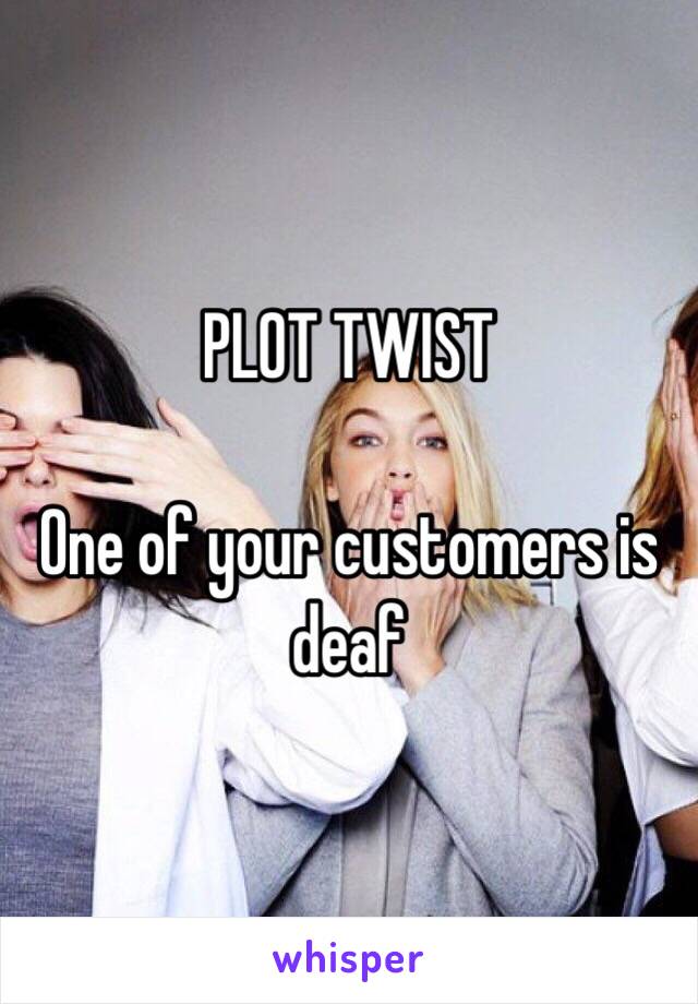 PLOT TWIST

 One of your customers is deaf