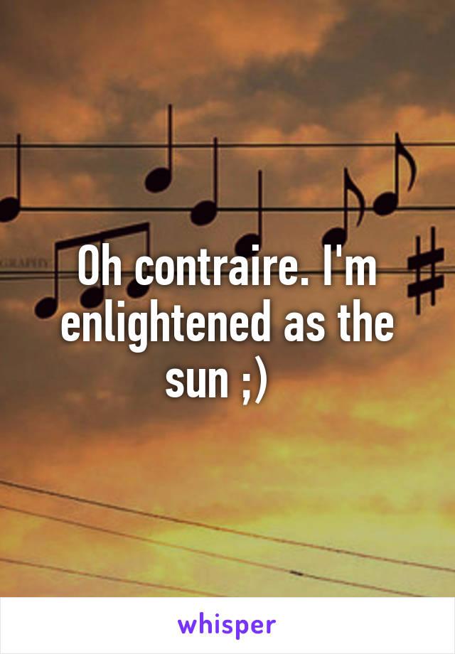 Oh contraire. I'm enlightened as the sun ;)  