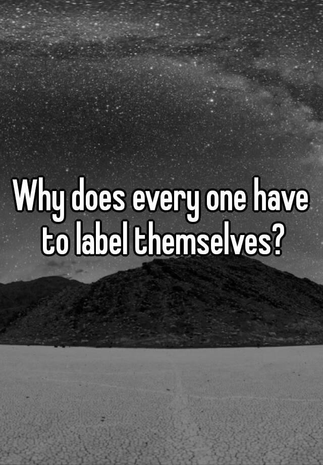 why-does-every-one-have-to-label-themselves