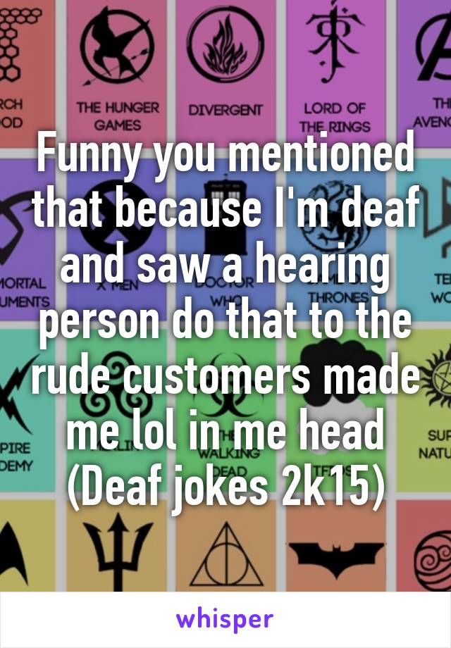 Funny you mentioned that because I'm deaf and saw a hearing person do that to the rude customers made me lol in me head
(Deaf jokes 2k15)