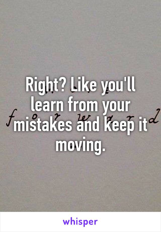 Right? Like you'll learn from your mistakes and keep it moving.