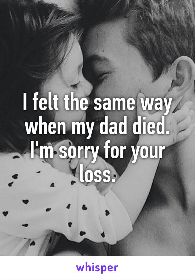 I felt the same way when my dad died. I'm sorry for your loss.