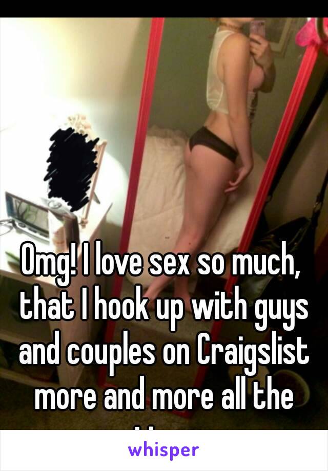 Omg! I love sex so much, that I hook up with guys and couples on Craigslist more and more all the time.