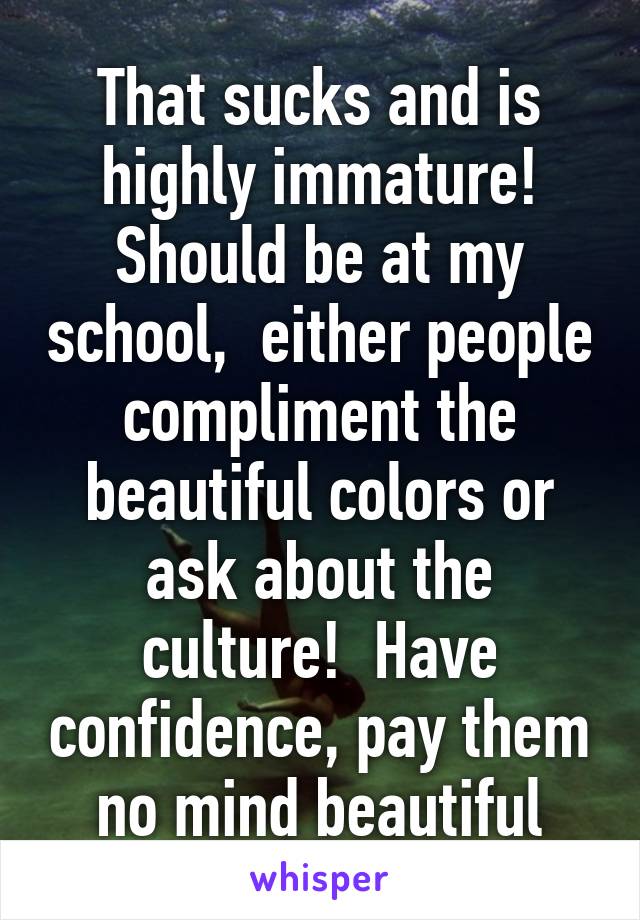 That sucks and is highly immature! Should be at my school,  either people compliment the beautiful colors or ask about the culture!  Have confidence, pay them no mind beautiful