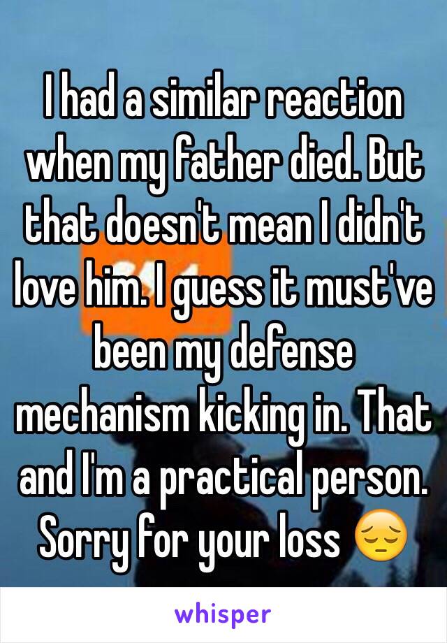 I had a similar reaction when my father died. But that doesn't mean I didn't love him. I guess it must've been my defense mechanism kicking in. That and I'm a practical person. Sorry for your loss 😔