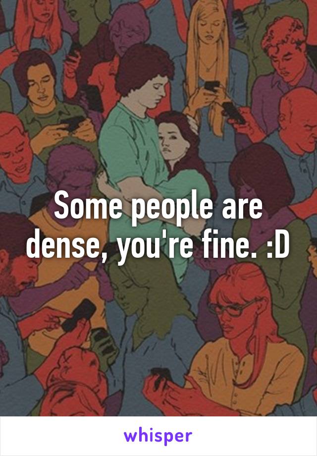 Some people are dense, you're fine. :D