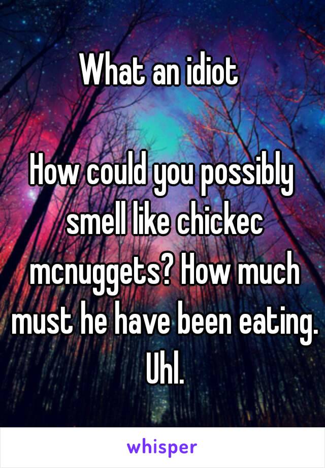 What an idiot 

How could you possibly smell like chickec mcnuggets? How much must he have been eating. Uhl.