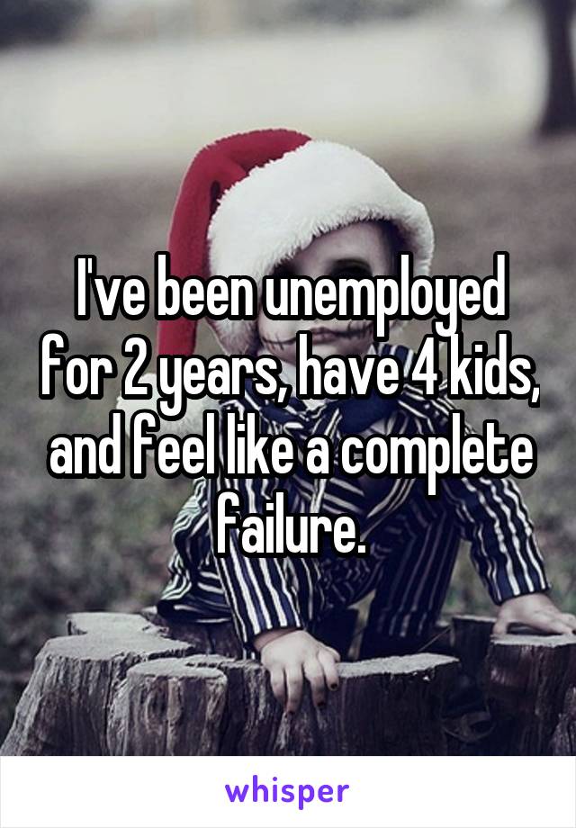 I've been unemployed for 2 years, have 4 kids, and feel like a complete failure.