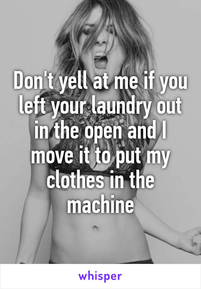 Don't yell at me if you left your laundry out in the open and I move it to put my clothes in the machine