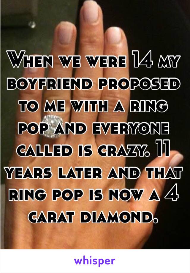When we were 14 my boyfriend proposed to me with a ring pop and everyone called is crazy. 11 years later and that ring pop is now a 4 carat diamond.