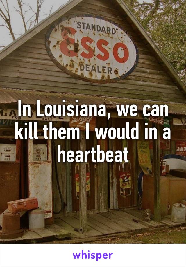 In Louisiana, we can kill them I would in a heartbeat