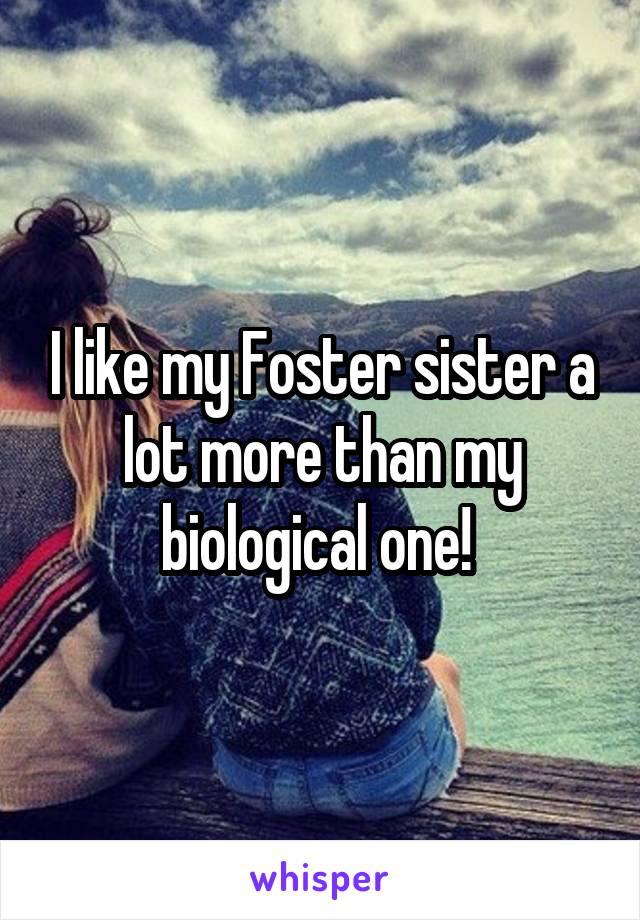 I like my Foster sister a lot more than my biological one! 