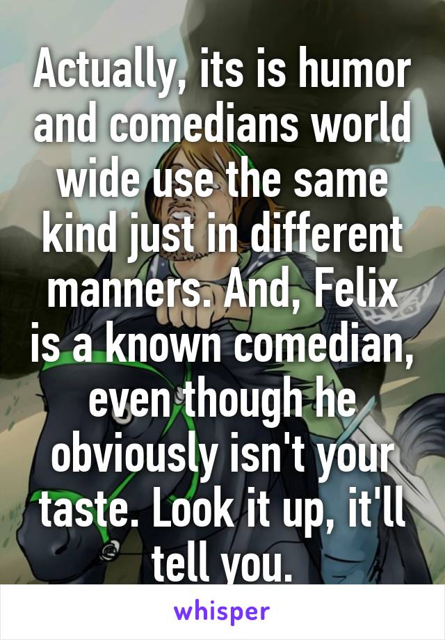 Actually, its is humor and comedians world wide use the same kind just in different manners. And, Felix is a known comedian, even though he obviously isn't your taste. Look it up, it'll tell you.