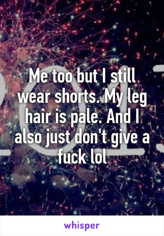 Me too but I still wear shorts. My leg hair is pale. And I also just don't give a fuck lol