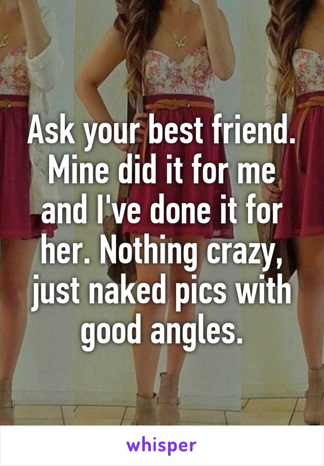 Ask your best friend. Mine did it for me and I've done it for her. Nothing crazy, just naked pics with good angles.