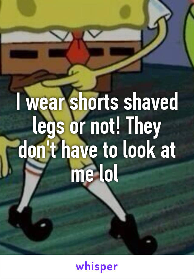 I wear shorts shaved legs or not! They don't have to look at me lol 