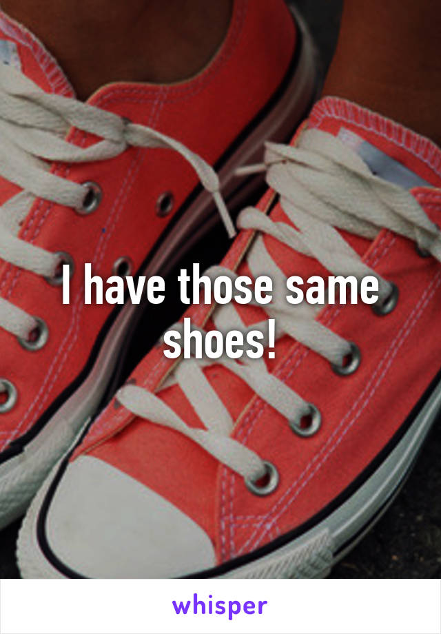 I have those same shoes!