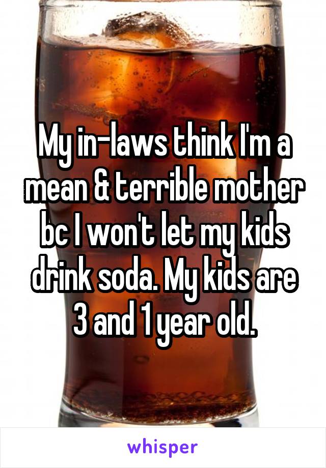 My in-laws think I'm a mean & terrible mother bc I won't let my kids drink soda. My kids are 3 and 1 year old.