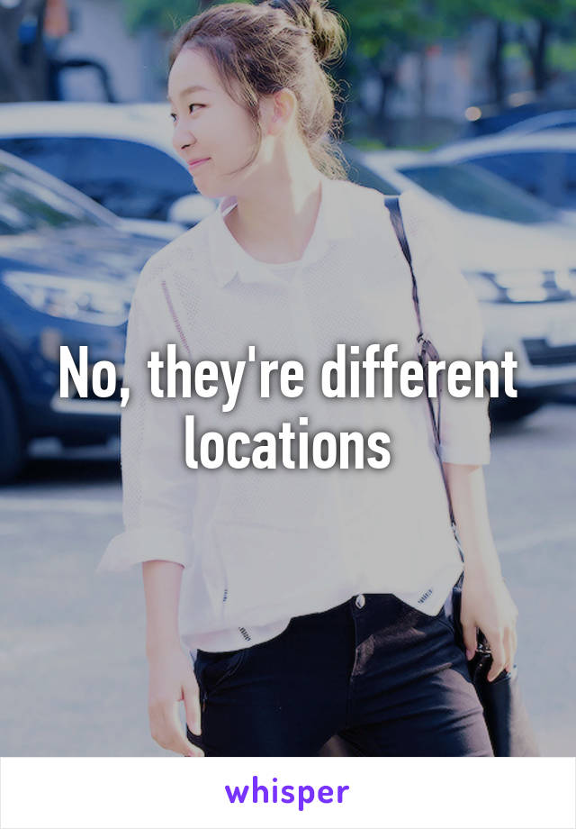 No, they're different locations