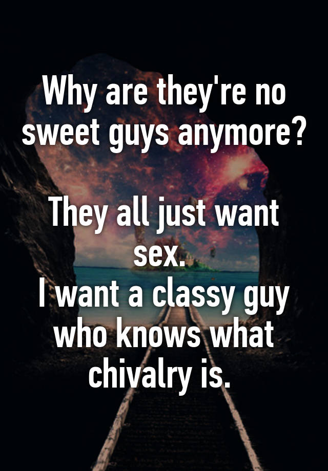 Why Are Theyre No Sweet Guys Anymore They All Just Want Sex I Want A Classy Guy Who Knows 