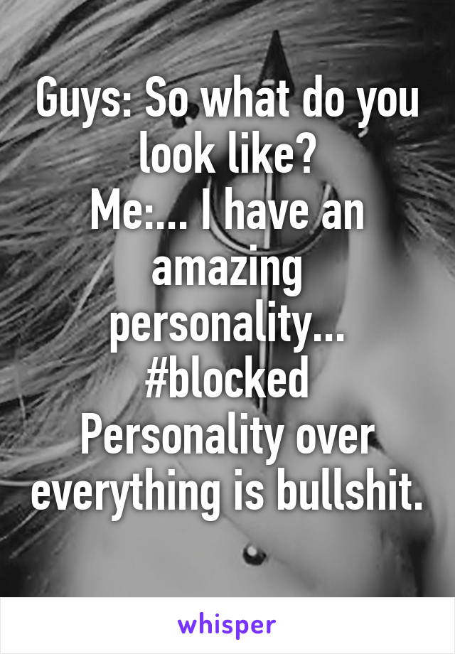 Guys: So what do you look like?
Me:... I have an amazing personality...
#blocked
Personality over everything is bullshit.
