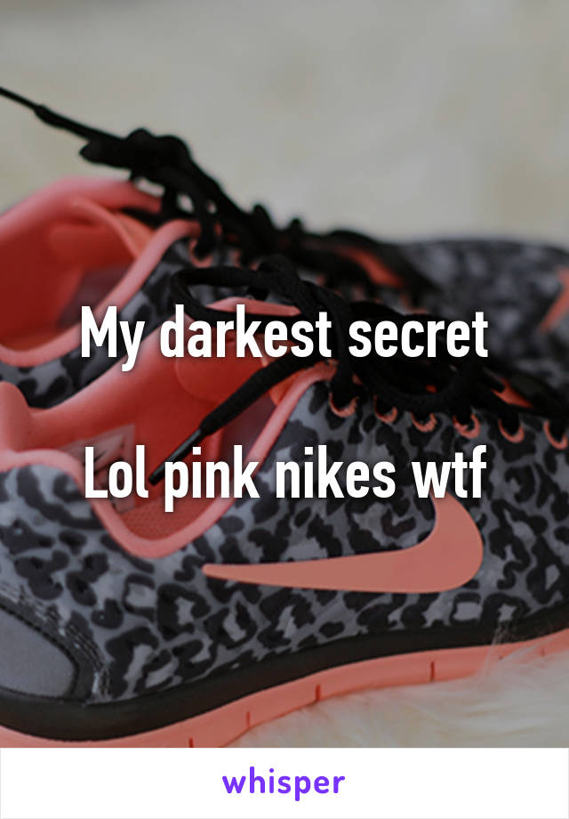 My darkest secret

Lol pink nikes wtf